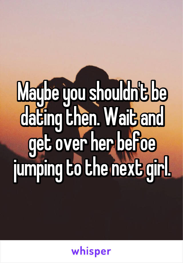 Maybe you shouldn't be dating then. Wait and get over her befoe jumping to the next girl.