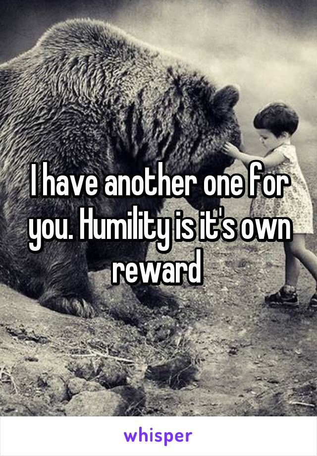 I have another one for you. Humility is it's own reward 
