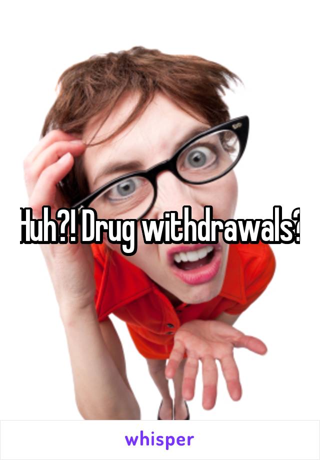 Huh?! Drug withdrawals?