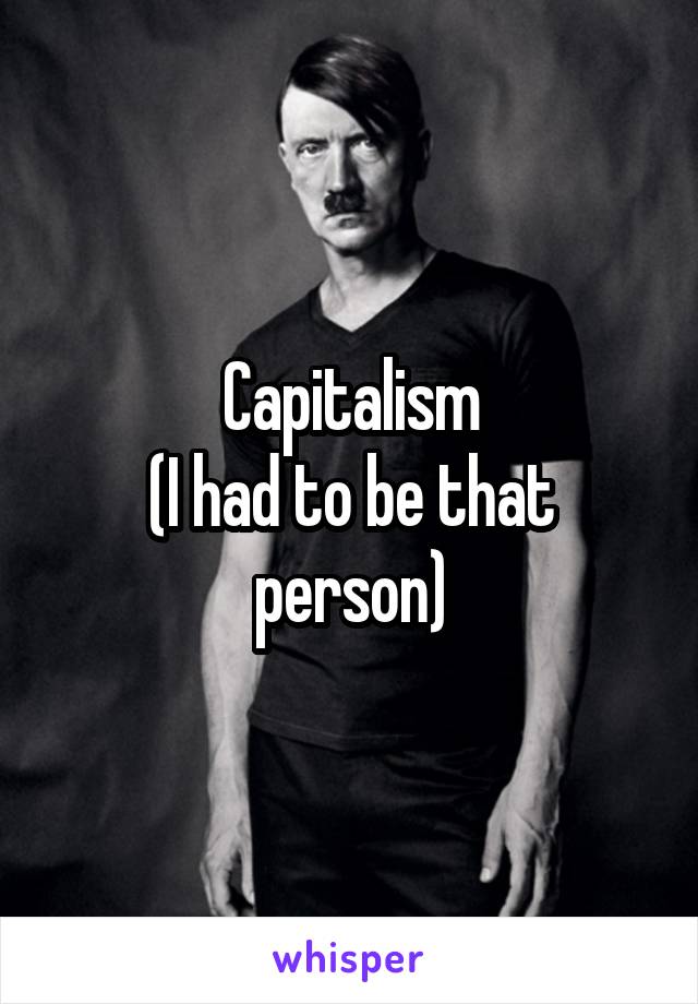 Capitalism
(I had to be that person)