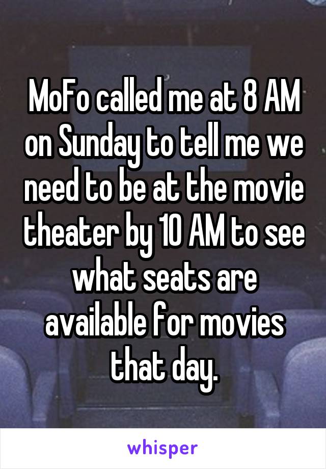 MoFo called me at 8 AM on Sunday to tell me we need to be at the movie theater by 10 AM to see what seats are available for movies that day.