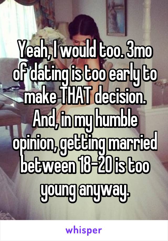 Yeah, I would too. 3mo of dating is too early to make THAT decision. And, in my humble opinion, getting married between 18-20 is too young anyway.