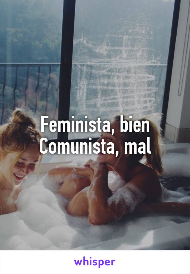 Feminista, bien
Comunista, mal