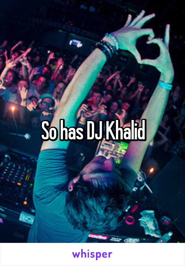 So has DJ Khalid