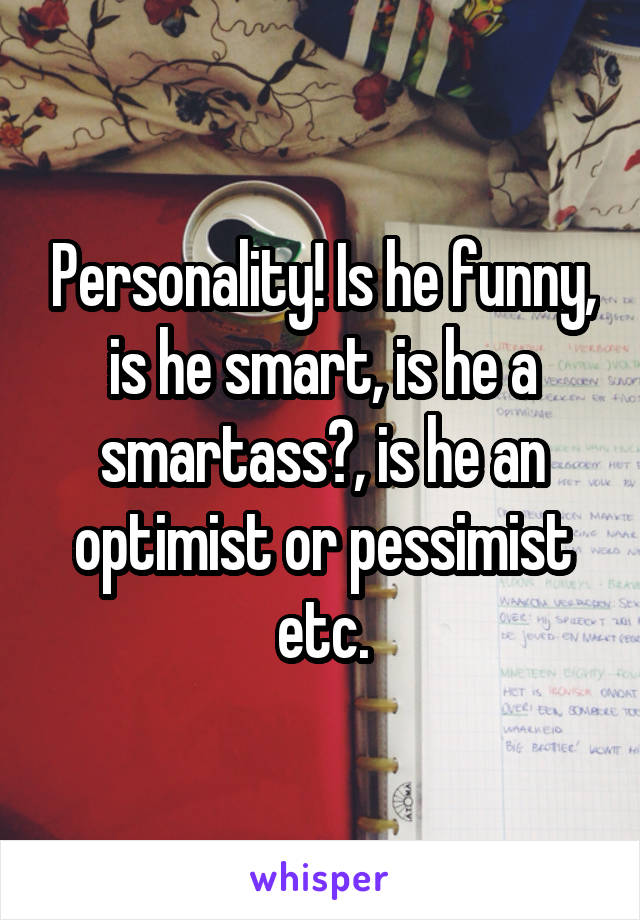 Personality! Is he funny, is he smart, is he a smartass?, is he an optimist or pessimist etc.