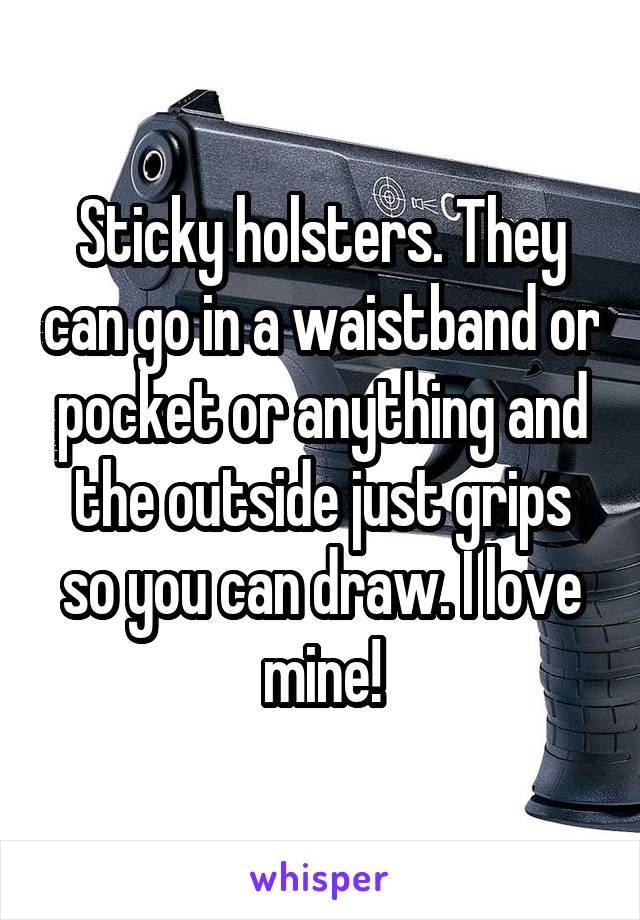 Sticky holsters. They can go in a waistband or pocket or anything and the outside just grips so you can draw. I love mine!