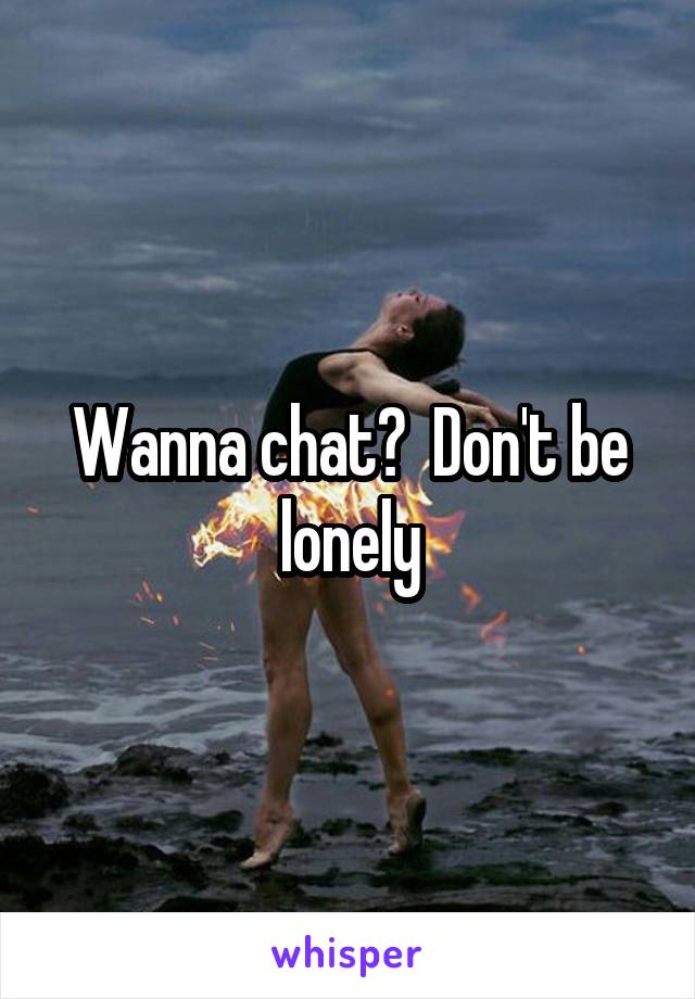 Wanna chat?  Don't be lonely