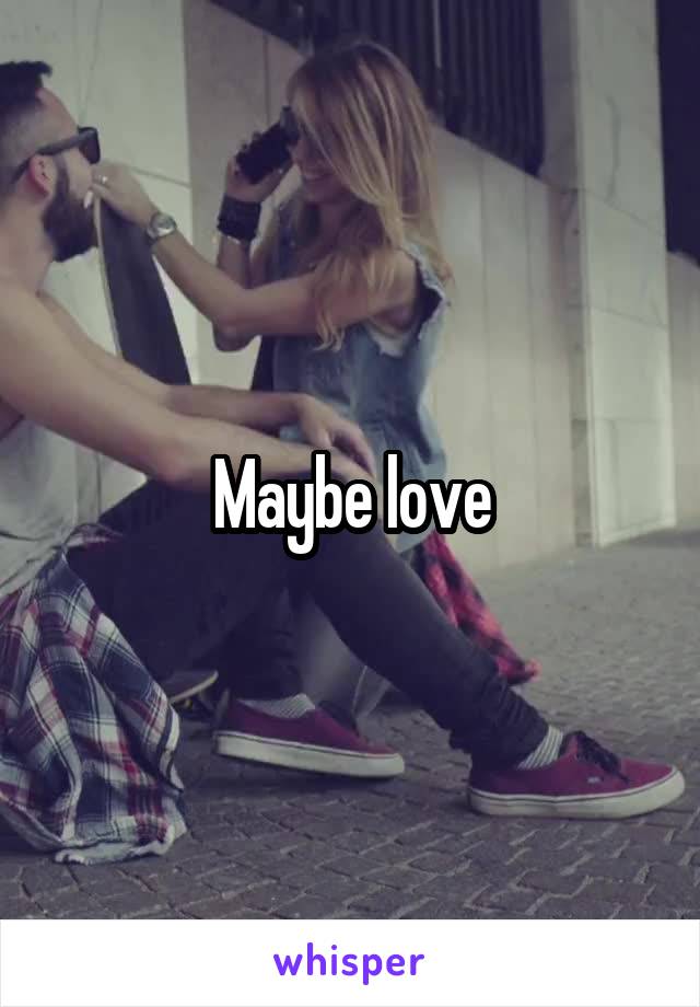 Maybe love