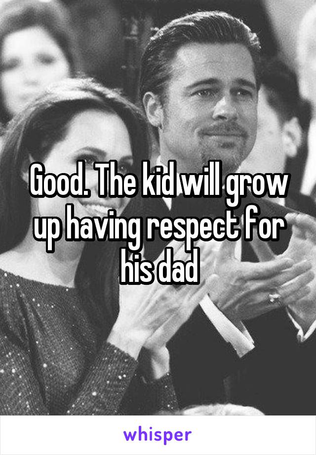 Good. The kid will grow up having respect for his dad