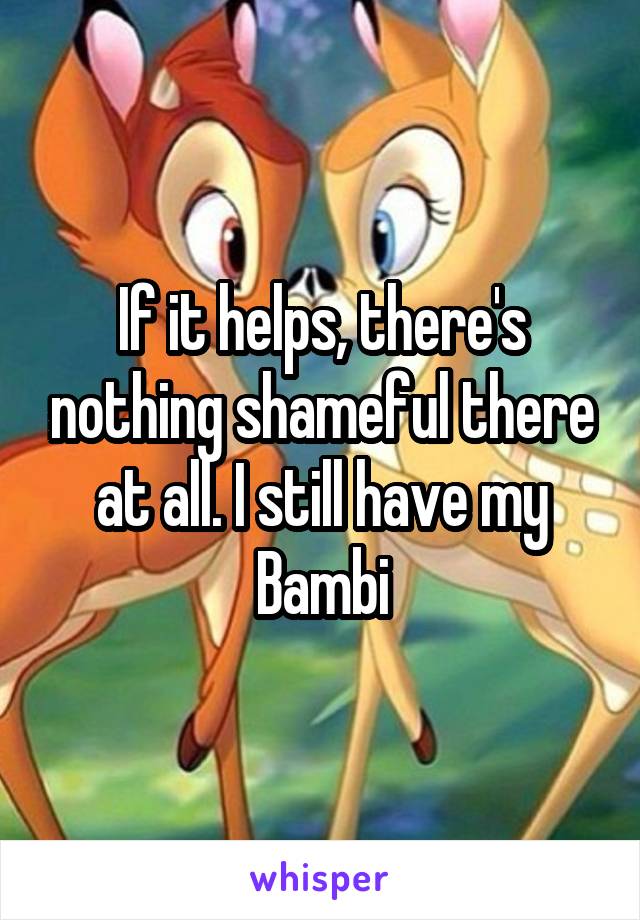 If it helps, there's nothing shameful there at all. I still have my Bambi