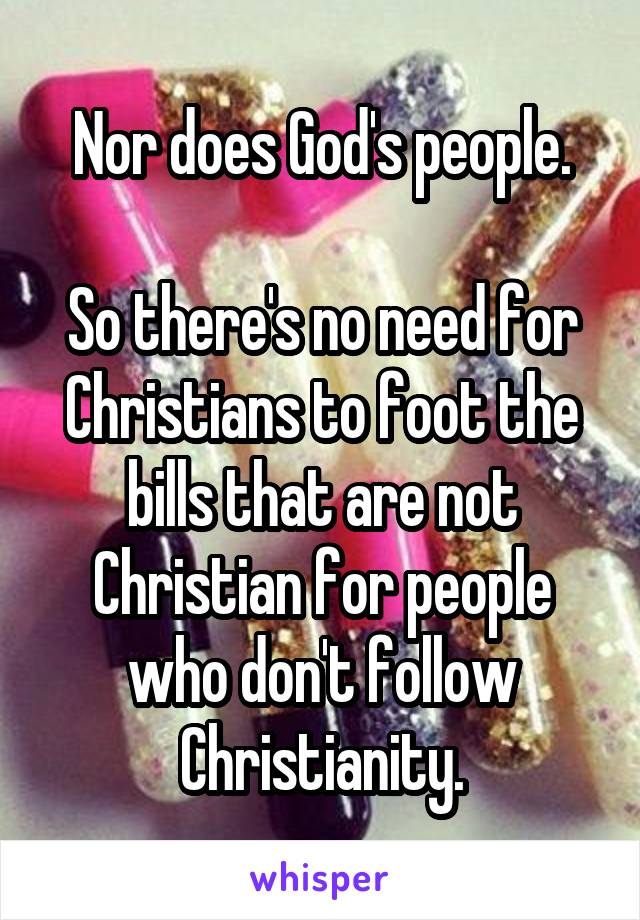 Nor does God's people.

So there's no need for Christians to foot the bills that are not Christian for people who don't follow Christianity.