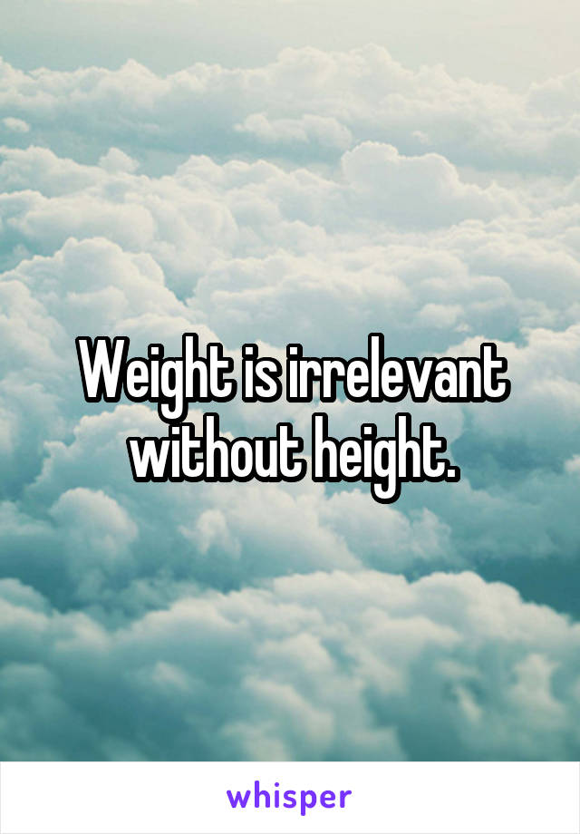 Weight is irrelevant without height.