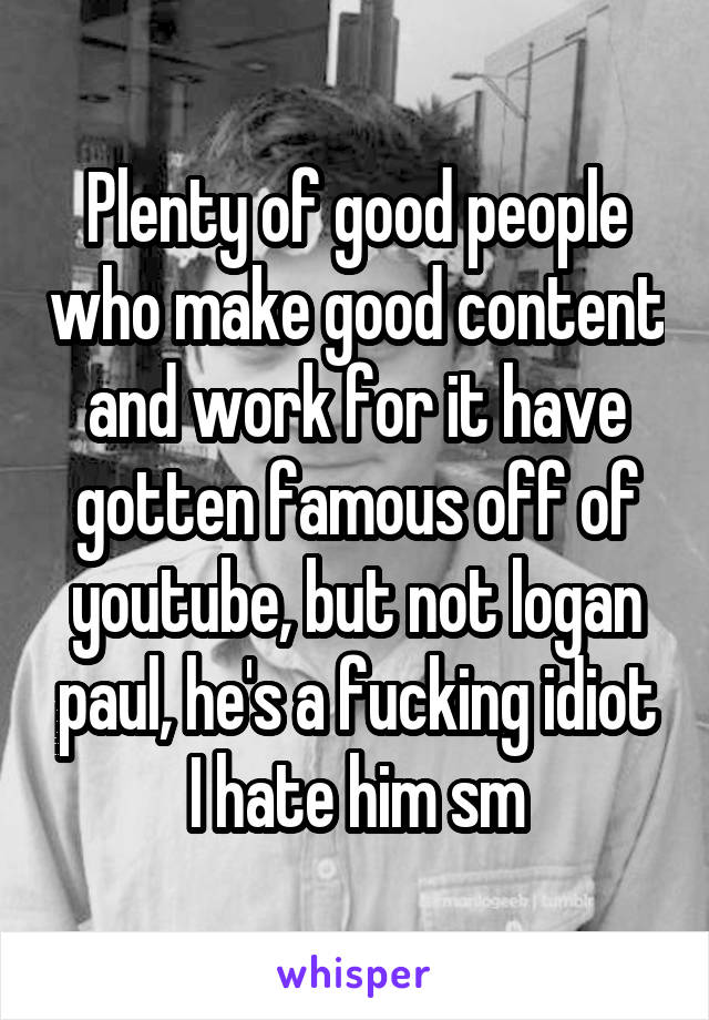 Plenty of good people who make good content and work for it have gotten famous off of youtube, but not logan paul, he's a fucking idiot I hate him sm