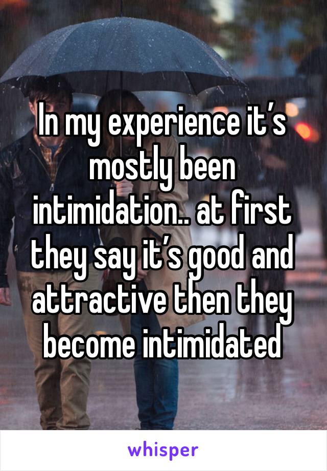 In my experience it’s mostly been intimidation.. at first they say it’s good and attractive then they become intimidated 