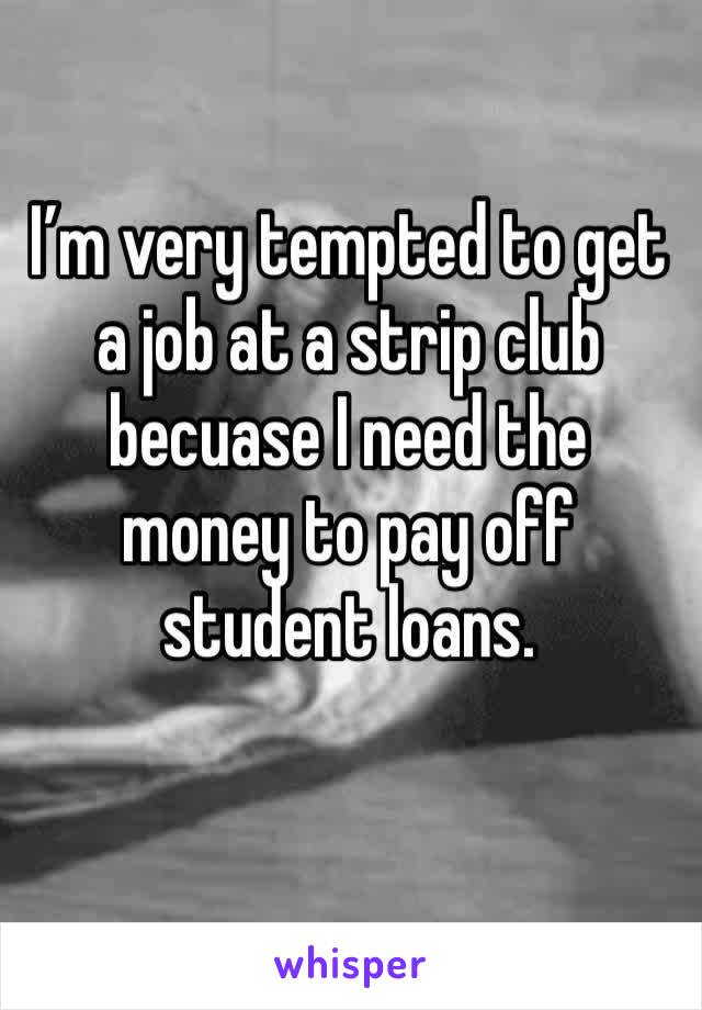 I’m very tempted to get a job at a strip club becuase I need the money to pay off student loans. 