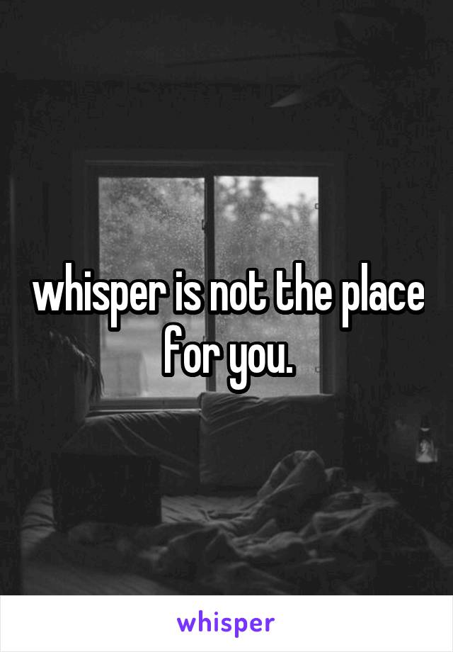whisper is not the place for you.