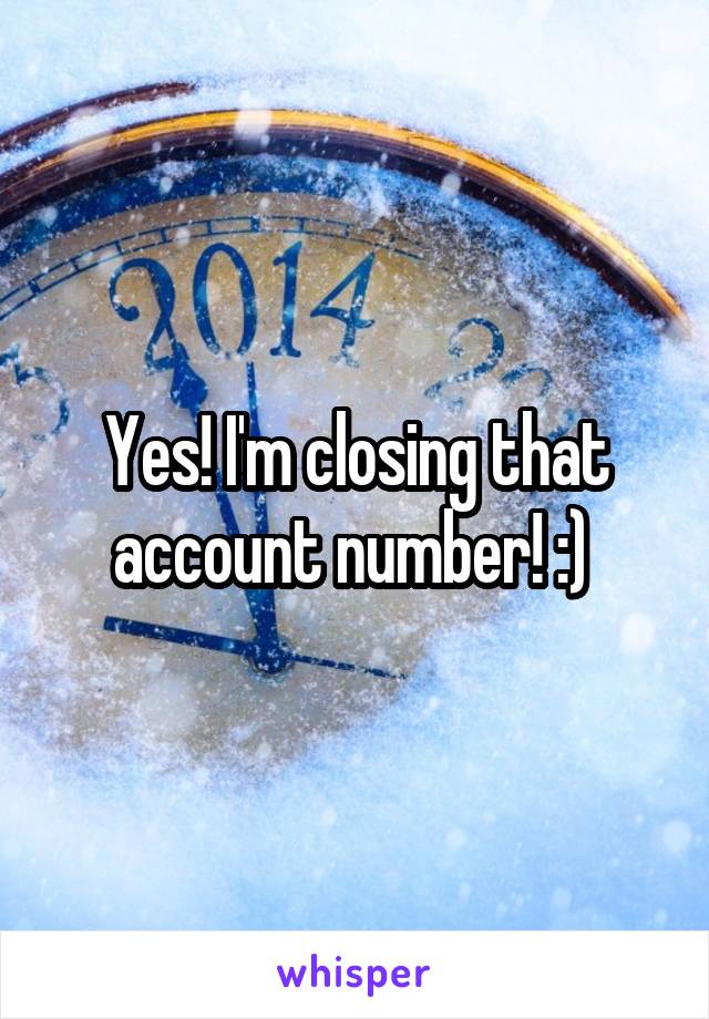 Yes! I'm closing that account number! :) 
