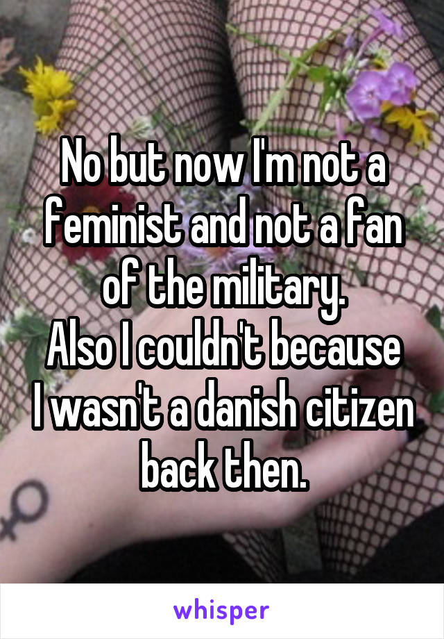 No but now I'm not a feminist and not a fan of the military.
Also I couldn't because I wasn't a danish citizen back then.