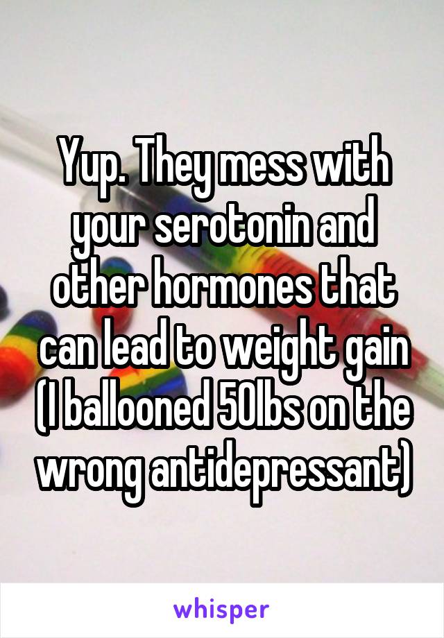 Yup. They mess with your serotonin and other hormones that can lead to weight gain (I ballooned 50lbs on the wrong antidepressant)