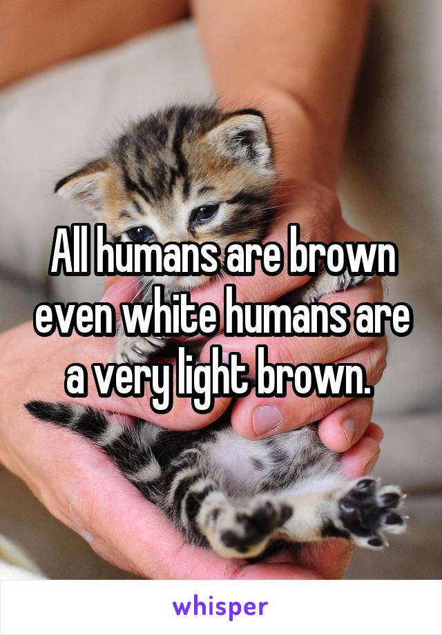 All humans are brown even white humans are a very light brown. 