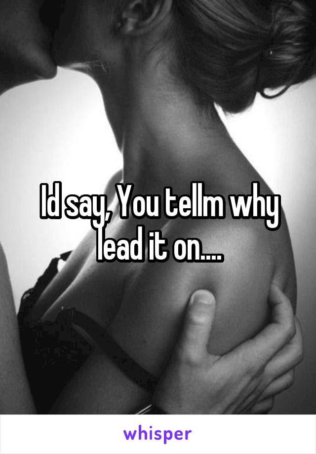 Id say, You tellm why lead it on....