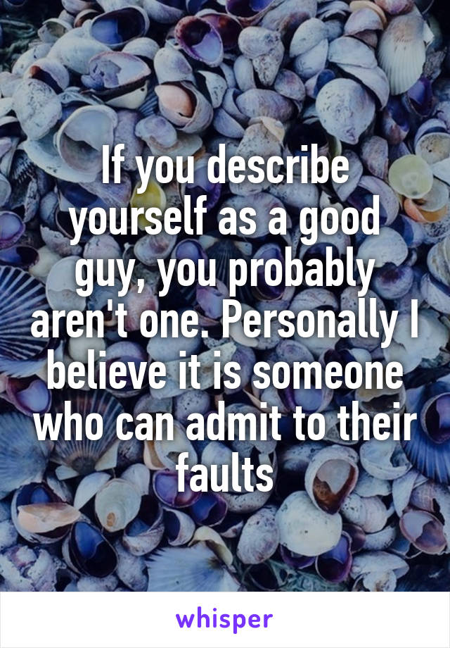 If you describe yourself as a good guy, you probably aren't one. Personally I believe it is someone who can admit to their faults