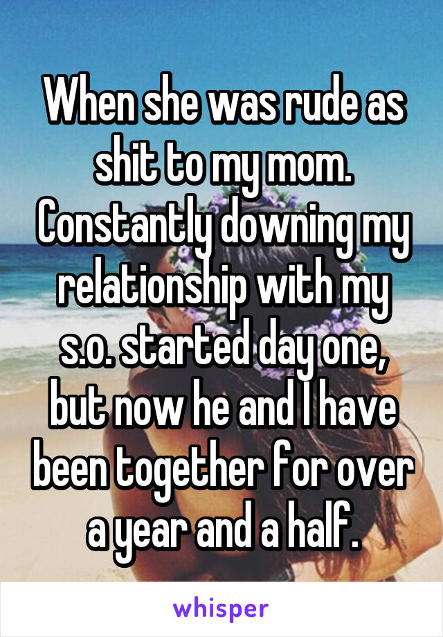 When she was rude as shit to my mom. Constantly downing my relationship with my s.o. started day one, but now he and I have been together for over a year and a half.