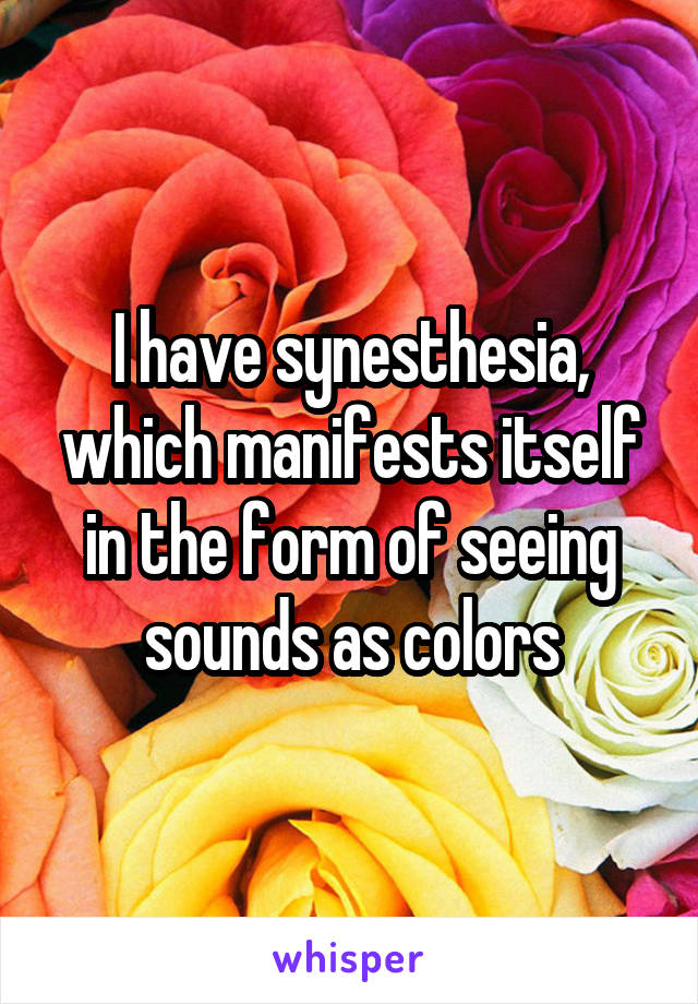 I have synesthesia, which manifests itself in the form of seeing sounds as colors