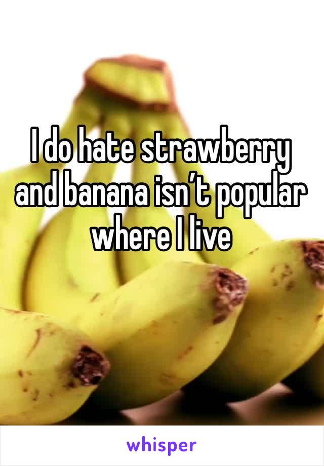 I do hate strawberry and banana isn’t popular where I live