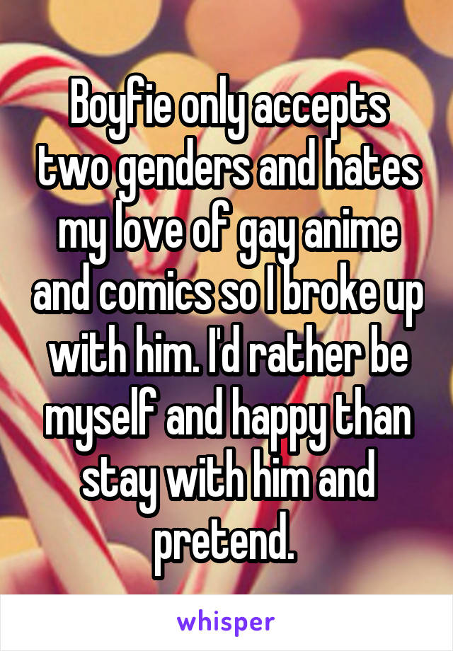 Boyfie only accepts two genders and hates my love of gay anime and comics so I broke up with him. I'd rather be myself and happy than stay with him and pretend. 