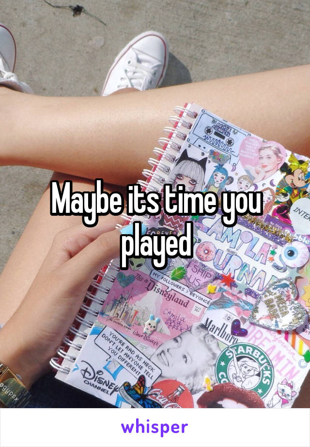 Maybe its time you played
