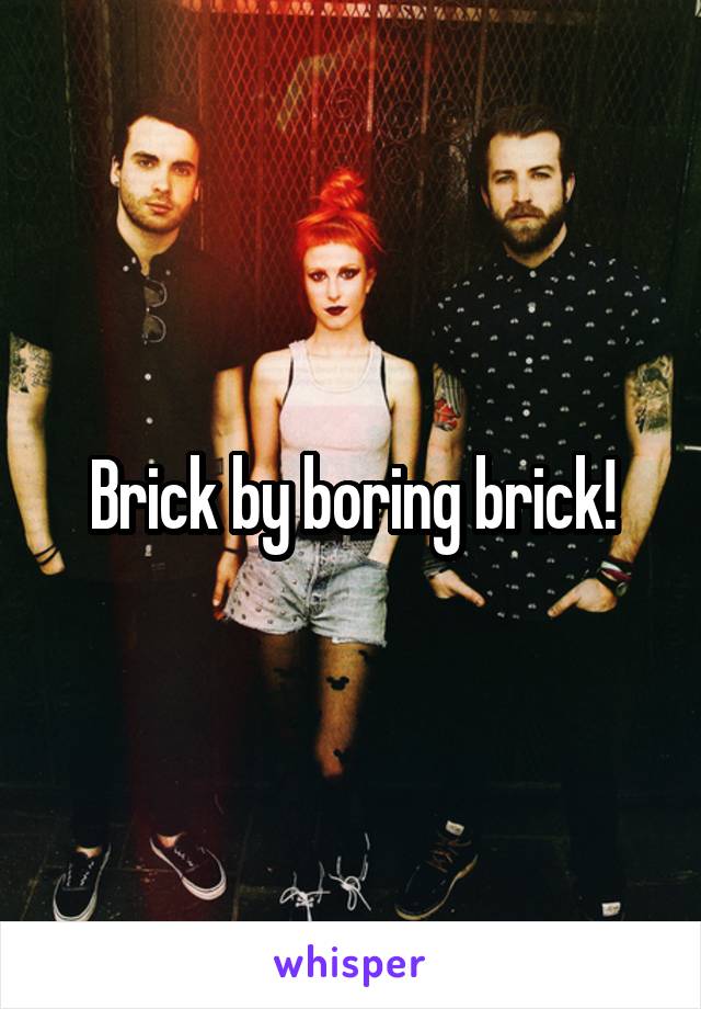 Brick by boring brick!