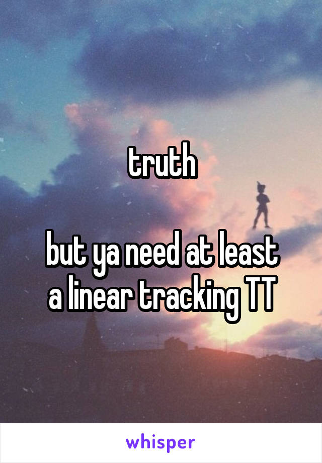 truth

but ya need at least
a linear tracking TT