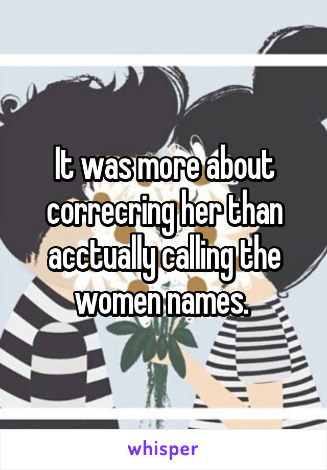 It was more about correcring her than acctually calling the women names. 