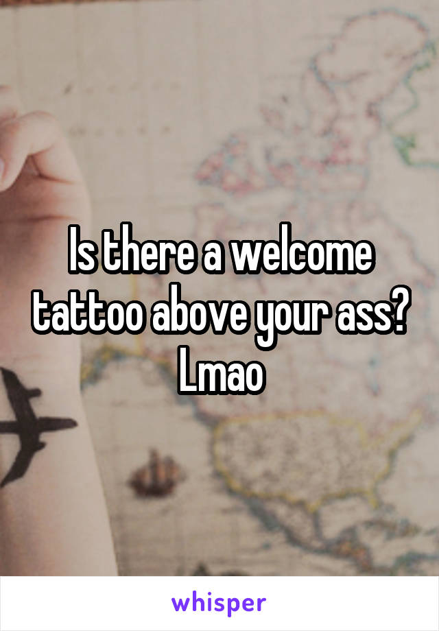 Is there a welcome tattoo above your ass?
Lmao