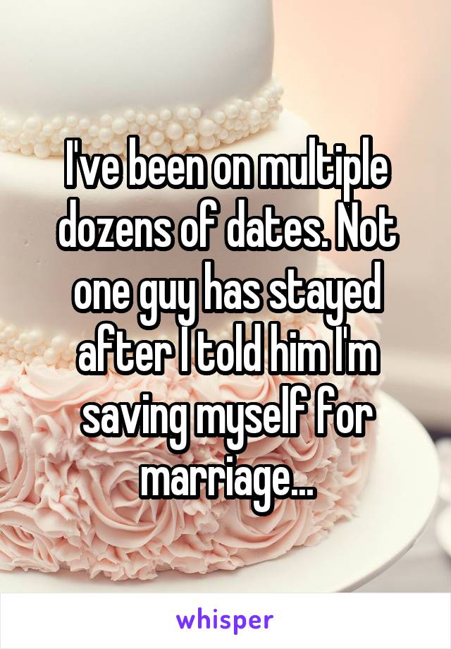 I've been on multiple dozens of dates. Not one guy has stayed after I told him I'm saving myself for marriage...