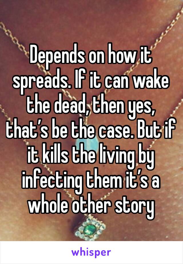 Depends on how it spreads. If it can wake the dead, then yes, that’s be the case. But if it kills the living by infecting them it’s a whole other story