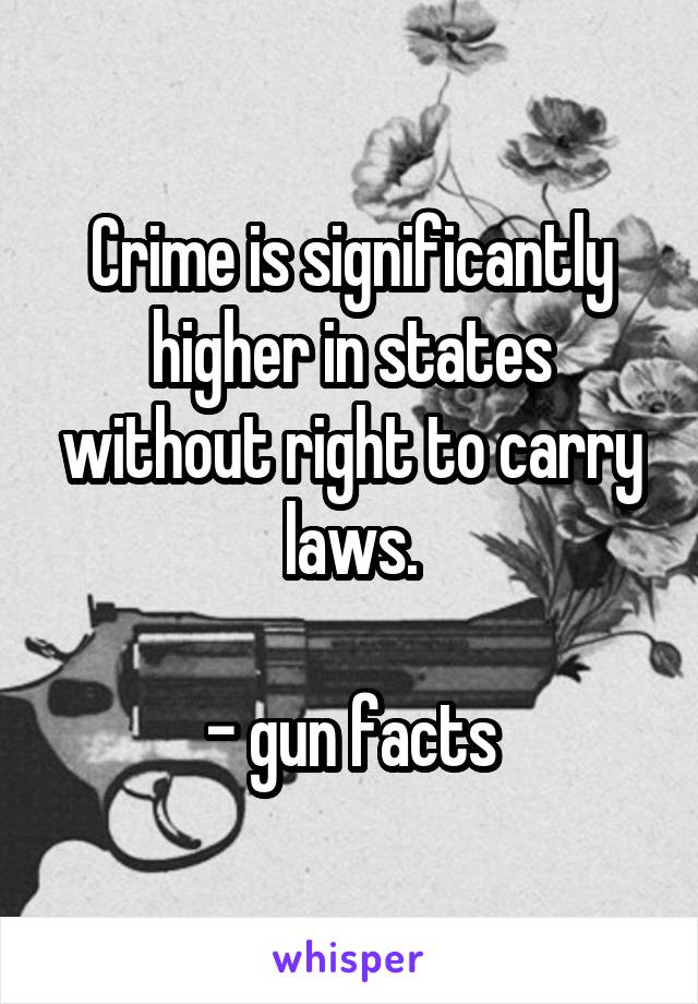 Crime is significantly higher in states without right to carry laws.

- gun facts