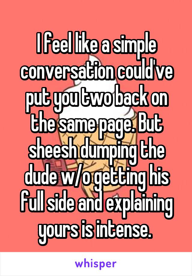 I feel like a simple conversation could've put you two back on the same page. But sheesh dumping the dude w/o getting his full side and explaining yours is intense. 