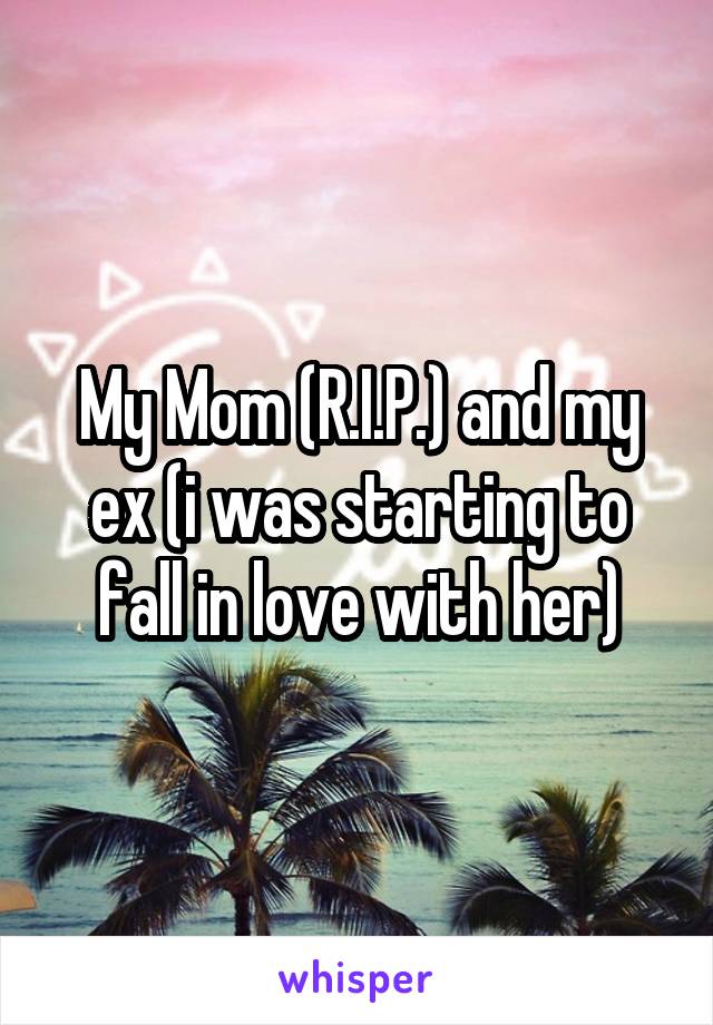 My Mom (R.I.P.) and my ex (i was starting to fall in love with her)