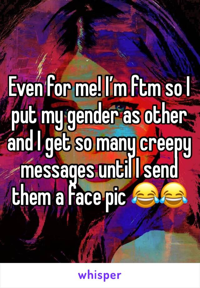 Even for me! I’m ftm so I put my gender as other and I get so many creepy messages until I send them a face pic 😂😂