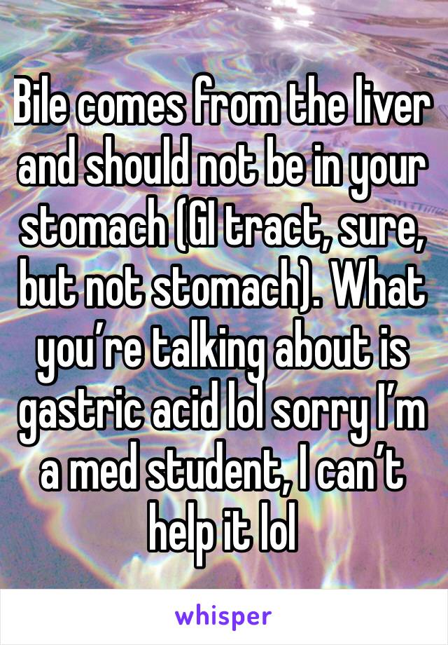 Bile comes from the liver and should not be in your stomach (GI tract, sure, but not stomach). What you’re talking about is gastric acid lol sorry I’m a med student, I can’t help it lol