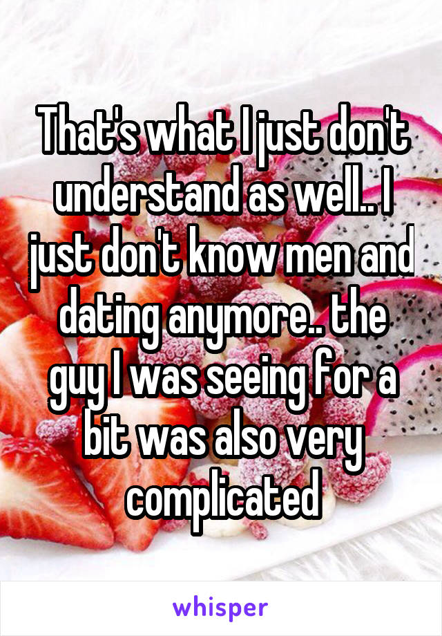 That's what I just don't understand as well.. I just don't know men and dating anymore.. the guy I was seeing for a bit was also very complicated