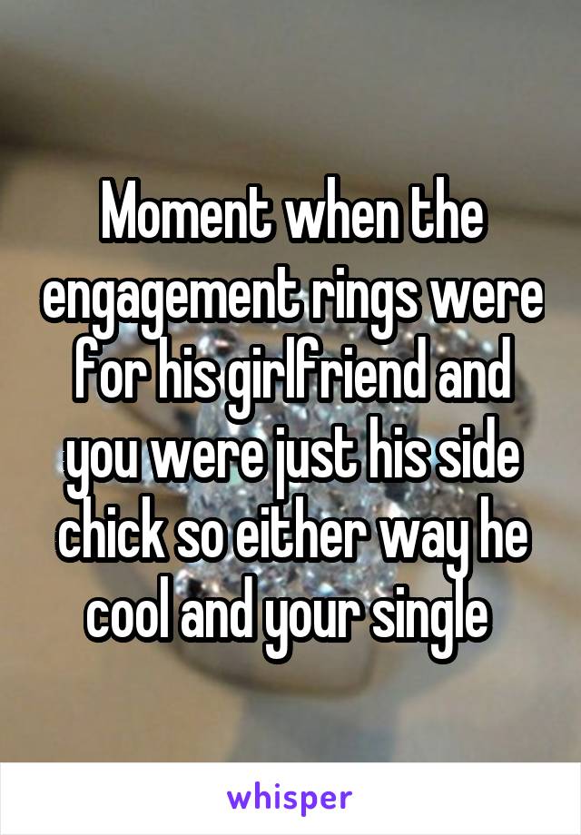 Moment when the engagement rings were for his girlfriend and you were just his side chick so either way he cool and your single 