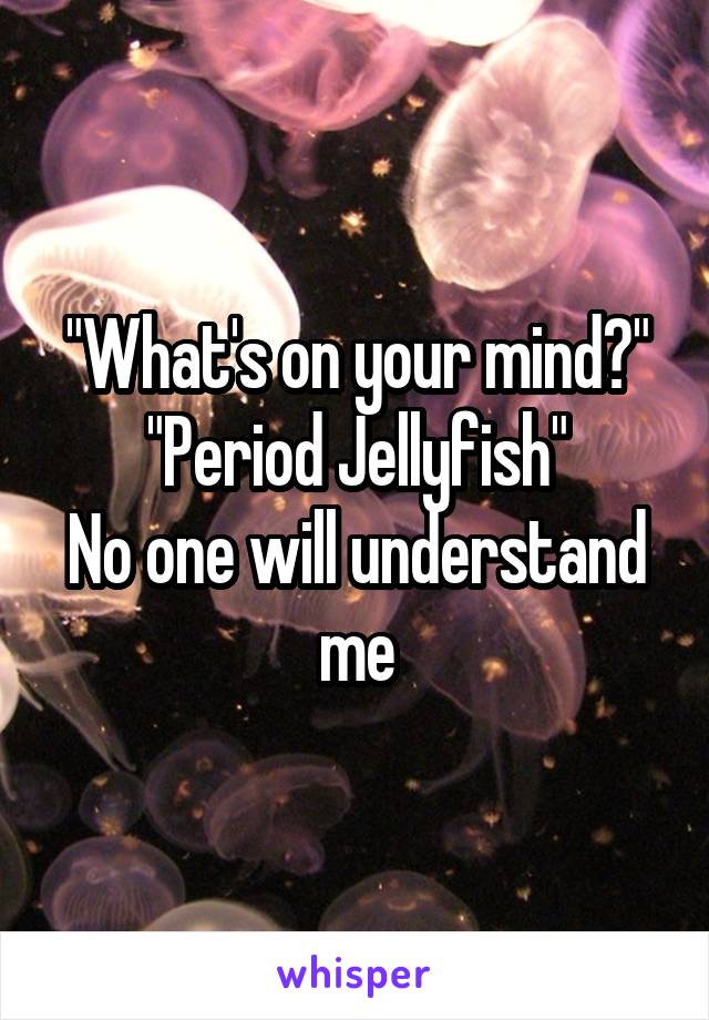 "What's on your mind?"
"Period Jellyfish"
No one will understand me