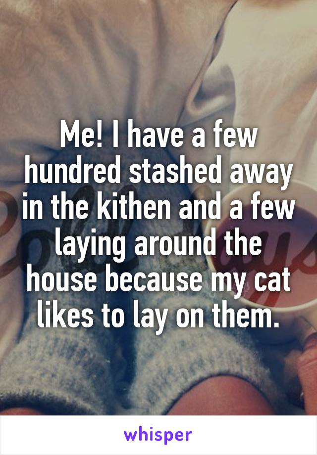 Me! I have a few hundred stashed away in the kithen and a few laying around the house because my cat likes to lay on them.