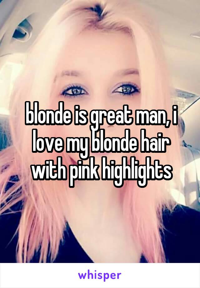 blonde is great man, i love my blonde hair with pink highlights