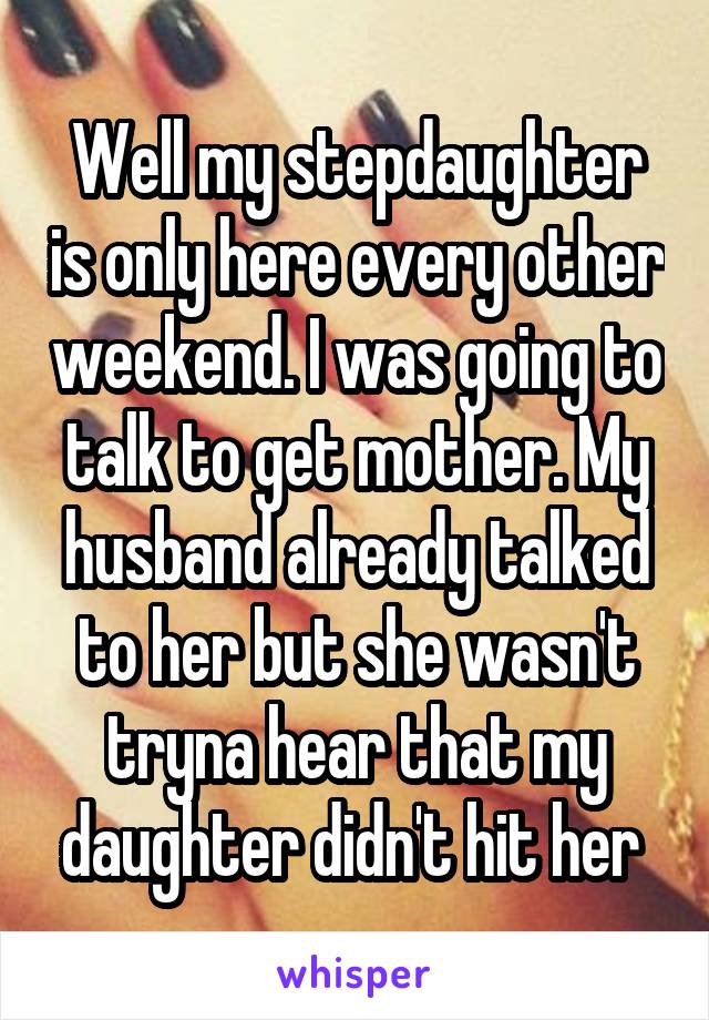 Well my stepdaughter is only here every other weekend. I was going to talk to get mother. My husband already talked to her but she wasn't tryna hear that my daughter didn't hit her 