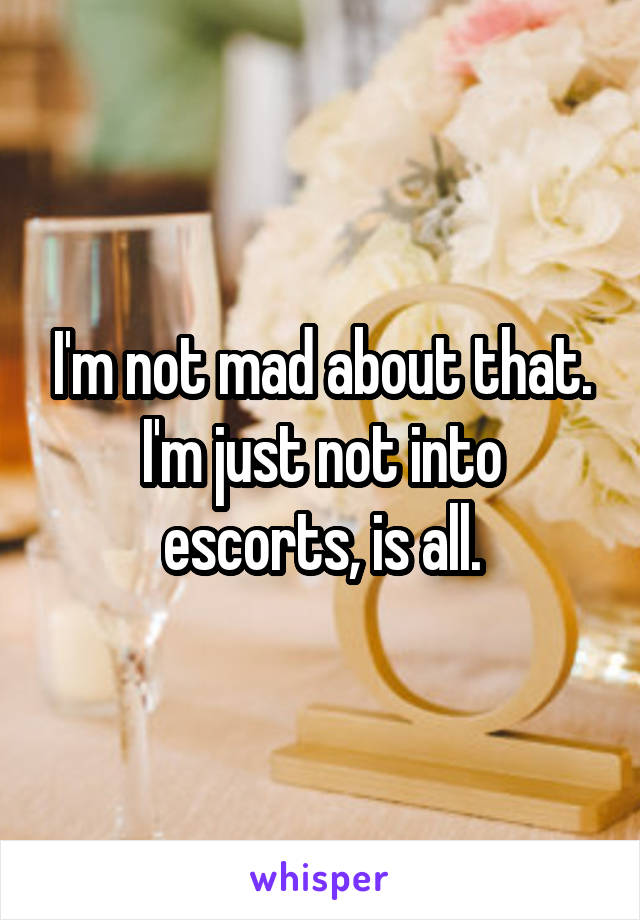 I'm not mad about that. I'm just not into escorts, is all.