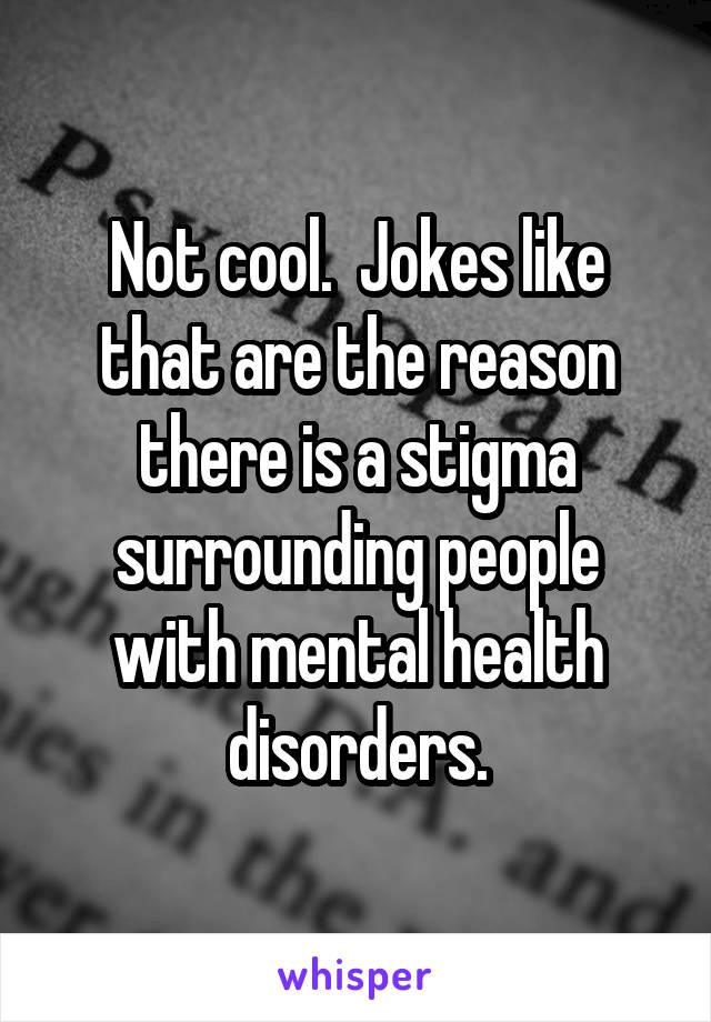 Not cool.  Jokes like that are the reason there is a stigma surrounding people with mental health disorders.
